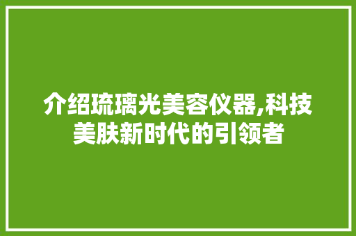 介绍琉璃光美容仪器,科技美肤新时代的引领者 介绍琉璃光美容仪器,科技美肤新时代的引领者 家居时尚