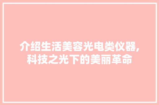 介绍生活美容光电类仪器,科技之光下的美丽革命 介绍生活美容光电类仪器,科技之光下的美丽革命 旅行地理