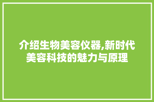 介绍生物美容仪器,新时代美容科技的魅力与原理 介绍生物美容仪器,新时代美容科技的魅力与原理 日用科普