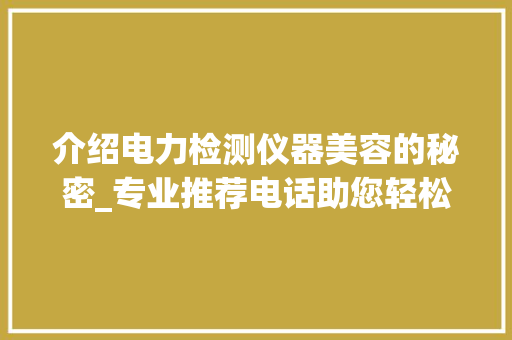 介绍电力检测仪器美容的秘密_专业推荐电话助您轻松解决设备难题 介绍电力检测仪器美容的秘密_专业推荐电话助您轻松解决设备难题 家居时尚