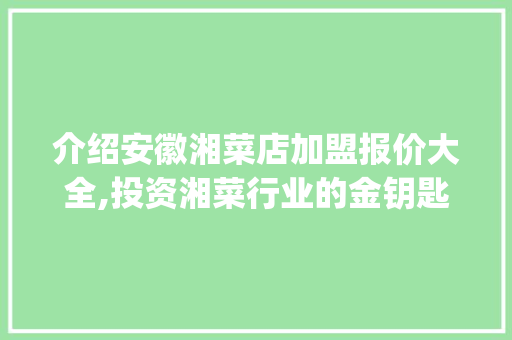 介绍安徽湘菜店加盟报价大全,投资湘菜行业的金钥匙(安徽湘菜店加盟报价大全) 介绍安徽湘菜店加盟报价大全,投资湘菜行业的金钥匙(安徽湘菜店加盟报价大全) 饮食拾萃
