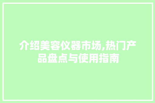 介绍美容仪器市场,热门产品盘点与使用指南 介绍美容仪器市场,热门产品盘点与使用指南 美容塑身