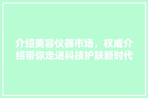 介绍美容仪器市场，权威介绍带你走进科技护肤新时代 介绍美容仪器市场，权威介绍带你走进科技护肤新时代 动手制作