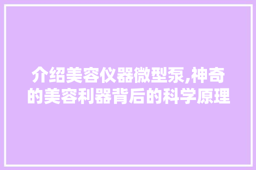 介绍美容仪器微型泵,神奇的美容利器背后的科学原理 介绍美容仪器微型泵,神奇的美容利器背后的科学原理 养生保健