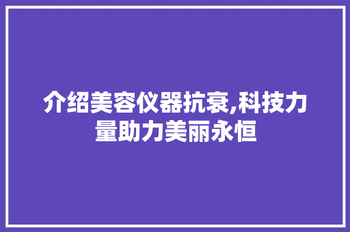 介绍美容仪器抗衰,科技力量助力美丽永恒 介绍美容仪器抗衰,科技力量助力美丽永恒 日用科普