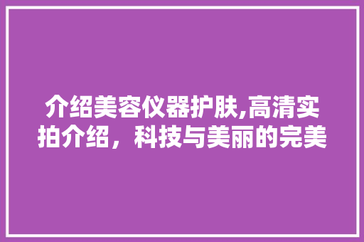 介绍美容仪器护肤,高清实拍介绍，科技与美丽的完美融合 介绍美容仪器护肤,高清实拍介绍，科技与美丽的完美融合 旅行地理
