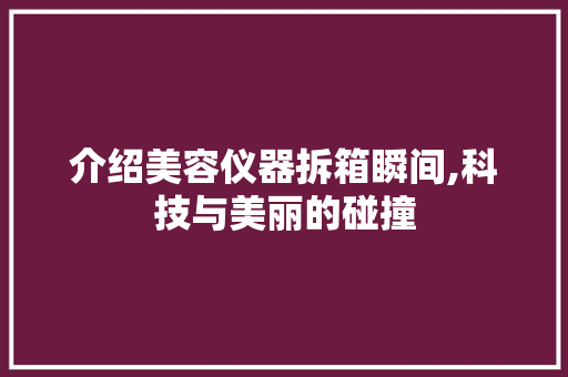 介绍美容仪器拆箱瞬间,科技与美丽的碰撞 介绍美容仪器拆箱瞬间,科技与美丽的碰撞 养生保健