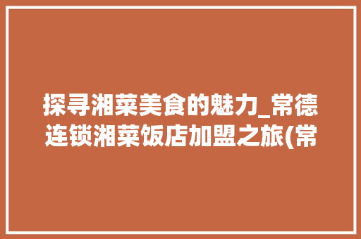 探寻湘菜美食的魅力_常德连锁湘菜饭店加盟之旅(常德连锁湘菜饭店加盟) 探寻湘菜美食的魅力_常德连锁湘菜饭店加盟之旅(常德连锁湘菜饭店加盟) 饮食拾萃