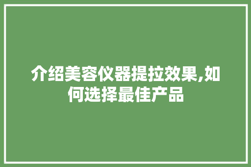 介绍美容仪器提拉效果,如何选择最佳产品 介绍美容仪器提拉效果,如何选择最佳产品 动手制作