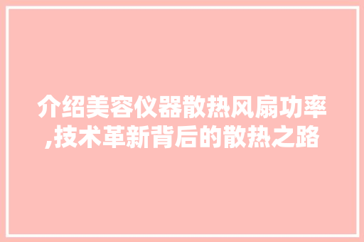 介绍美容仪器散热风扇功率,技术革新背后的散热之路 介绍美容仪器散热风扇功率,技术革新背后的散热之路 旅行地理