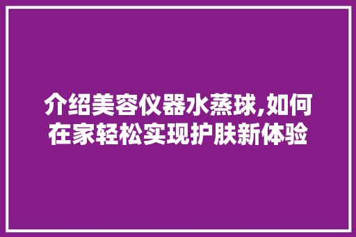 介绍美容仪器水蒸球,如何在家轻松实现护肤新体验 介绍美容仪器水蒸球,如何在家轻松实现护肤新体验 日用科普