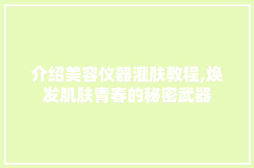 介绍美容仪器灌肤教程,焕发肌肤青春的秘密武器 介绍美容仪器灌肤教程,焕发肌肤青春的秘密武器 旅行地理