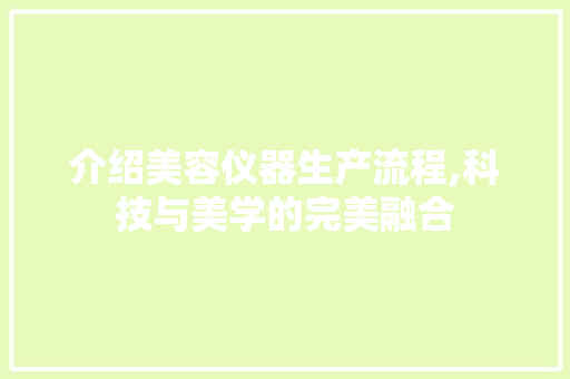 介绍美容仪器生产流程,科技与美学的完美融合 介绍美容仪器生产流程,科技与美学的完美融合 服饰装扮