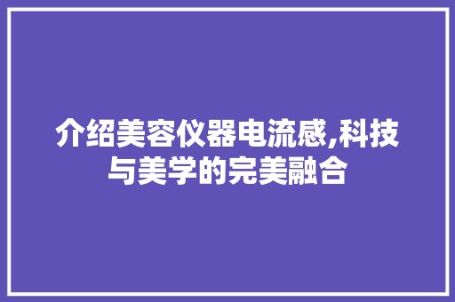 介绍美容仪器电流感,科技与美学的完美融合 介绍美容仪器电流感,科技与美学的完美融合 美容塑身