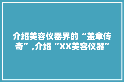 介绍美容仪器界的“盖章传奇”,介绍“XX美容仪器”的神奇魅力 介绍美容仪器界的“盖章传奇”,介绍“XX美容仪器”的神奇魅力 旅行地理