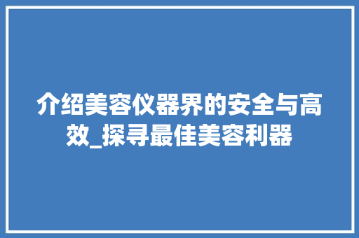 介绍美容仪器界的安全与高效_探寻最佳美容利器 介绍美容仪器界的安全与高效_探寻最佳美容利器 养生保健