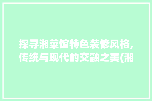 探寻湘菜馆特色装修风格,传统与现代的交融之美(湘菜馆特色装修风格) 探寻湘菜馆特色装修风格,传统与现代的交融之美(湘菜馆特色装修风格) 饮食拾萃