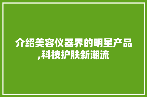 介绍美容仪器界的明星产品,科技护肤新潮流 介绍美容仪器界的明星产品,科技护肤新潮流 旅行地理