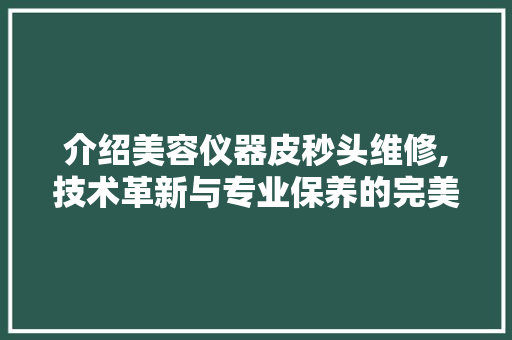 介绍美容仪器皮秒头维修,技术革新与专业保养的完美结合 介绍美容仪器皮秒头维修,技术革新与专业保养的完美结合 美容塑身