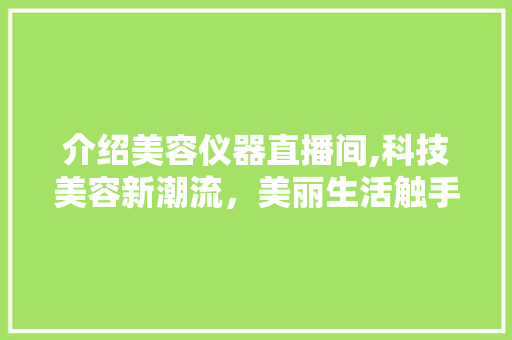 介绍美容仪器直播间,科技美容新潮流，美丽生活触手可及 介绍美容仪器直播间,科技美容新潮流，美丽生活触手可及 旅行地理