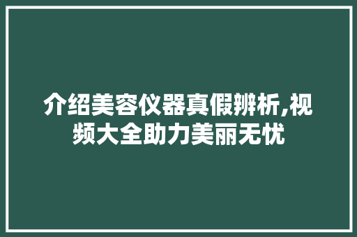介绍美容仪器真假辨析,视频大全助力美丽无忧 介绍美容仪器真假辨析,视频大全助力美丽无忧 美容塑身