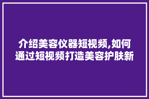 介绍美容仪器短视频,如何通过短视频打造美容护肤新潮流 介绍美容仪器短视频,如何通过短视频打造美容护肤新潮流 美容塑身