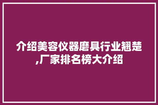 介绍美容仪器磨具行业翘楚,厂家排名榜大介绍 介绍美容仪器磨具行业翘楚,厂家排名榜大介绍 家居时尚