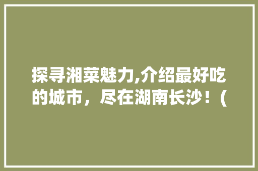 探寻湘菜魅力,介绍最好吃的城市，尽在湖南长沙！(湘菜最好吃的城市是) 探寻湘菜魅力,介绍最好吃的城市，尽在湖南长沙！(湘菜最好吃的城市是) 饮食拾萃