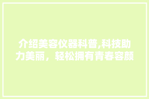 介绍美容仪器科普,科技助力美丽，轻松拥有青春容颜 介绍美容仪器科普,科技助力美丽，轻松拥有青春容颜 日用科普