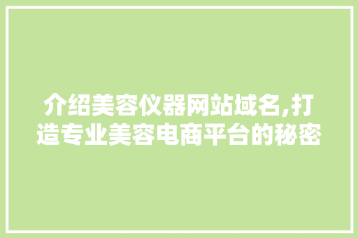 介绍美容仪器网站域名,打造专业美容电商平台的秘密武器 介绍美容仪器网站域名,打造专业美容电商平台的秘密武器 养生保健