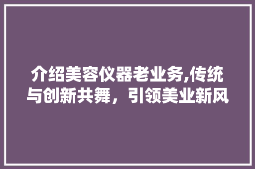 介绍美容仪器老业务,传统与创新共舞，引领美业新风尚 介绍美容仪器老业务,传统与创新共舞，引领美业新风尚 养生保健