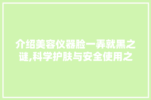 介绍美容仪器脸一弄就黑之谜,科学护肤与安全使用之路 介绍美容仪器脸一弄就黑之谜,科学护肤与安全使用之路 动手制作