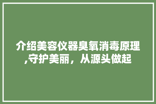 介绍美容仪器臭氧消毒原理,守护美丽，从源头做起 介绍美容仪器臭氧消毒原理,守护美丽，从源头做起 家居时尚