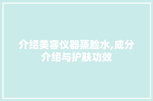 介绍美容仪器蒸脸水,成分介绍与护肤功效 介绍美容仪器蒸脸水,成分介绍与护肤功效 家居时尚