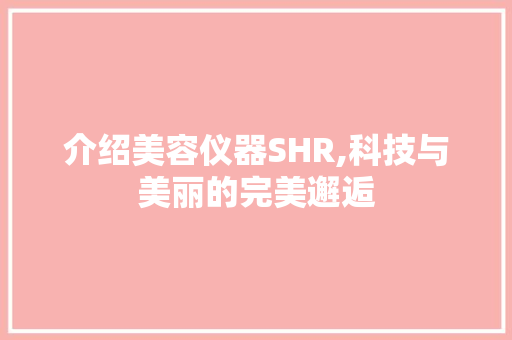 介绍美容仪器SHR,科技与美丽的完美邂逅 介绍美容仪器SHR,科技与美丽的完美邂逅 养生保健