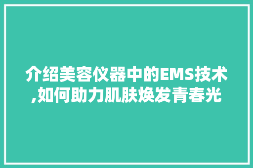 介绍美容仪器中的EMS技术,如何助力肌肤焕发青春光彩 介绍美容仪器中的EMS技术,如何助力肌肤焕发青春光彩 日用科普