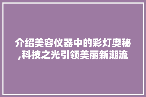介绍美容仪器中的彩灯奥秘,科技之光引领美丽新潮流 介绍美容仪器中的彩灯奥秘,科技之光引领美丽新潮流 动手制作