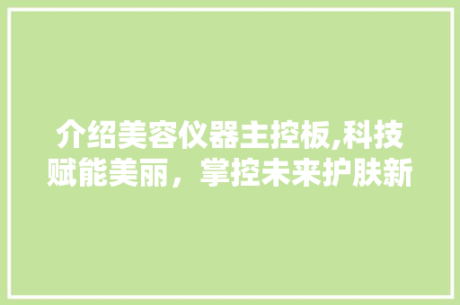 介绍美容仪器主控板,科技赋能美丽，掌控未来护肤新潮流 介绍美容仪器主控板,科技赋能美丽，掌控未来护肤新潮流 饮食拾萃