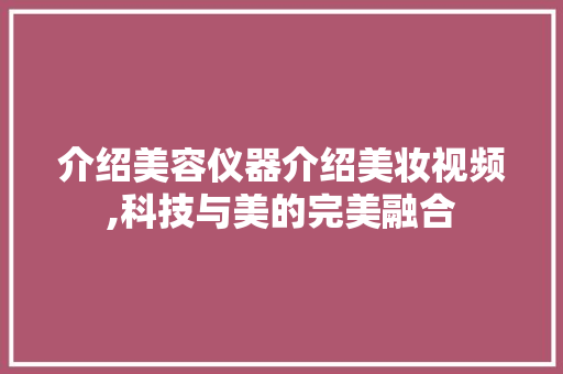 介绍美容仪器介绍美妆视频,科技与美的完美融合 介绍美容仪器介绍美妆视频,科技与美的完美融合 动手制作
