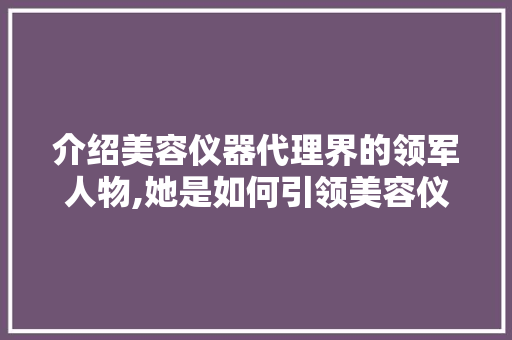 介绍美容仪器代理界的领军人物,她是如何引领美容仪器行业的 介绍美容仪器代理界的领军人物,她是如何引领美容仪器行业的 家居时尚