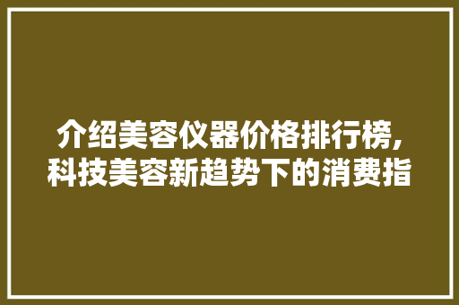 介绍美容仪器价格排行榜,科技美容新趋势下的消费指南 介绍美容仪器价格排行榜,科技美容新趋势下的消费指南 动手制作