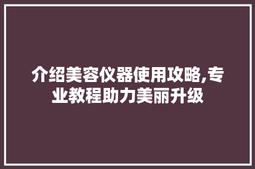 介绍美容仪器使用攻略,专业教程助力美丽升级 介绍美容仪器使用攻略,专业教程助力美丽升级 饮食拾萃