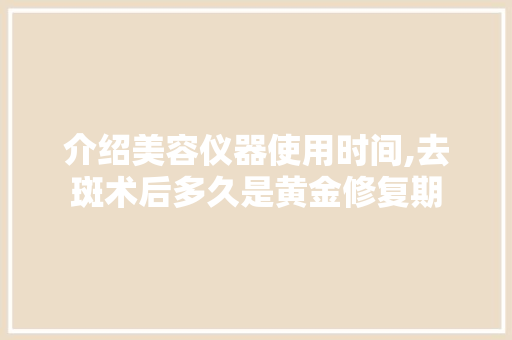 介绍美容仪器使用时间,去斑术后多久是黄金修复期 介绍美容仪器使用时间,去斑术后多久是黄金修复期 旅行地理