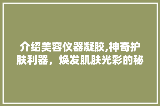 介绍美容仪器凝胶,神奇护肤利器，焕发肌肤光彩的秘密武器 介绍美容仪器凝胶,神奇护肤利器，焕发肌肤光彩的秘密武器 家居时尚