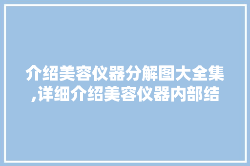 介绍美容仪器分解图大全集,详细介绍美容仪器内部结构，助力美丽升级 介绍美容仪器分解图大全集,详细介绍美容仪器内部结构，助力美丽升级 日用科普
