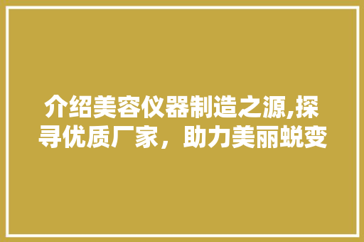 介绍美容仪器制造之源,探寻优质厂家，助力美丽蜕变 介绍美容仪器制造之源,探寻优质厂家，助力美丽蜕变 饮食拾萃