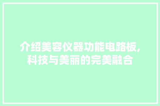 介绍美容仪器功能电路板,科技与美丽的完美融合 介绍美容仪器功能电路板,科技与美丽的完美融合 服饰装扮