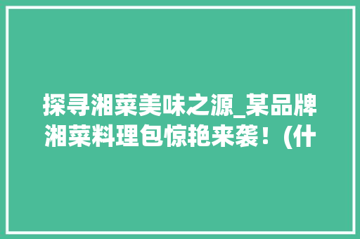 探寻湘菜美味之源_某品牌湘菜料理包惊艳来袭！(什么牌子湘菜料理包好吃) 探寻湘菜美味之源_某品牌湘菜料理包惊艳来袭！(什么牌子湘菜料理包好吃) 饮食拾萃