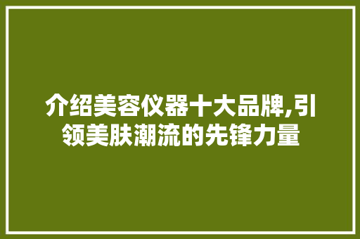 介绍美容仪器十大品牌,引领美肤潮流的先锋力量 介绍美容仪器十大品牌,引领美肤潮流的先锋力量 动手制作