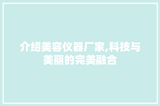 介绍美容仪器厂家,科技与美丽的完美融合 介绍美容仪器厂家,科技与美丽的完美融合 养生保健